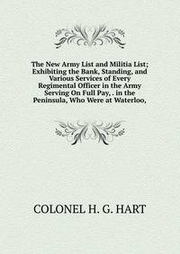 The New Army List and Militia List; Exhibiting the Bank, Standing, and Various Services of Every Regimental Officer in the Army Serving On Full Pay, . in the Peninsula, Who Were at Waterloo,