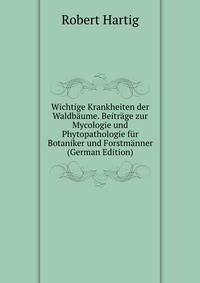Wichtige Krankheiten der Waldbaume. Beitrage zur Mycologie und Phytopathologie fur Botaniker und Forstmanner (German Edition)