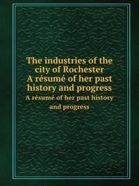 The industries of the city of Rochester. A rsum of her past history and progress