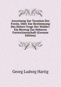 Anweisung Zur Taxation Der Forste, Oder Zur Bestimmung Des Holzer-Trags Der Walder: Ein Beytrag Zur Hoheren Forstwissenschaft (German Edition)
