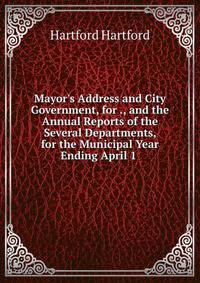 Mayor's Address and City Government, for ., and the Annual Reports of the Several Departments, for the Municipal Year Ending April 1 .