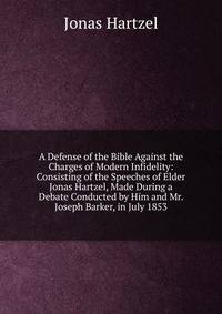 A Defense of the Bible Against the Charges of Modern Infidelity: Consisting of the Speeches of Elder Jonas Hartzel, Made During a Debate Conducted by Him and Mr. Joseph Barker, in July 1853
