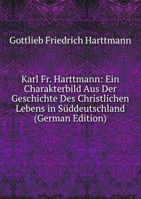 Karl Fr. Harttmann: Ein Charakterbild Aus Der Geschichte Des Christlichen Lebens in Suddeutschland (German Edition)