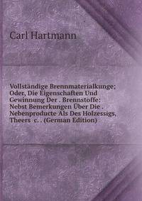 Vollst?ndige Brennmaterialkunge; Oder, Die Eigenschaften Und Gewinnung Der . Brennstoffe: Nebst Bemerkungen ?ber Die . Nebenproducte Als Des Holzessigs, Theers &amp;c. . (German Edition)