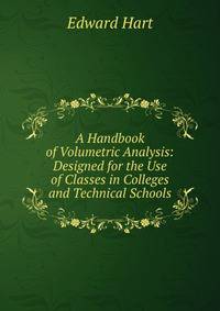 A Handbook of Volumetric Analysis: Designed for the Use of Classes in Colleges and Technical Schools