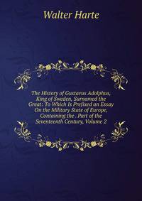 The History of Gustavus Adolphus, King of Sweden, Surnamed the Great: To Which Is Prefixed an Essay On the Military State of Europe, Containing the . Part of the Seventeenth Century, Volume 2