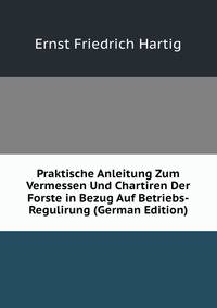 Praktische Anleitung Zum Vermessen Und Chartiren Der Forste in Bezug Auf Betriebs-Regulirung (German Edition)