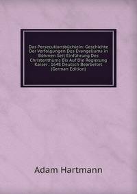 Das Persecutionsbuchlein: Geschichte Der Verfolgungen Des Evangeliums in Bohmen Seit Einfuhrung Des Christenthums Bis Auf Die Regierung Kaiser . 1648 Deutsch Bearbeitet (German Edition)
