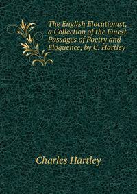 The English Elocutionist, a Collection of the Finest Passages of Poetry and Eloquence, by C. Hartley