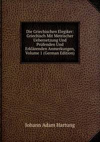 Die Griechischen Elegiker: Griechisch Mit Metrischer Uebersetzung Und Prufenden Und Erklarenden Anmerkungen, Volume 1 (German Edition)