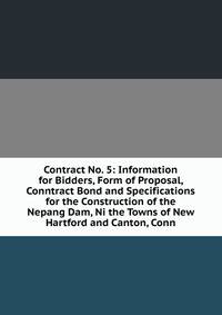 Contract No. 5: Information for Bidders, Form of Proposal, Conntract Bond and Specifications for the Construction of the Nepang Dam, Ni the Towns of New Hartford and Canton, Conn