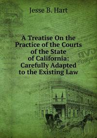 A Treatise On the Practice of the Courts of the State of California: Carefully Adapted to the Existing Law