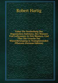 Ueber Die Vertheilung Der Organischen Substanz, Des Wassers Und Luftraumes in Den Baumen, Und Uber Die Ursache Der Wasserbewegung in Transpirirenden Pflanzen (German Edition)