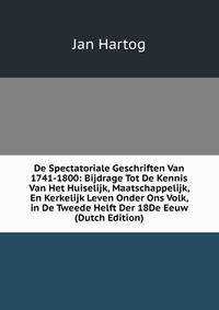 De Spectatoriale Geschriften Van 1741-1800: Bijdrage Tot De Kennis Van Het Huiselijk, Maatschappelijk, En Kerkelijk Leven Onder Ons Volk, in De Tweede Helft Der 18De Eeuw (Dutch Edition)