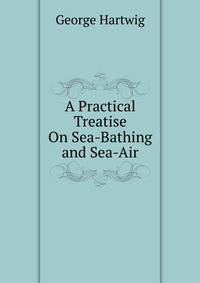 A Practical Treatise On Sea-Bathing and Sea-Air