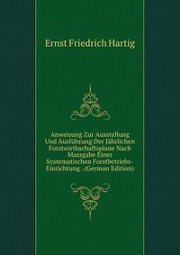 Anweisung Zur Ausstellung Und Ausfuhrung Der Jahrlichen Forstwirthschaftsplane Nach Massgabe Einer Systematischen Forstbetriebs-Einrichtung . (German Edition)