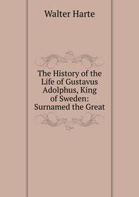 The History of the Life of Gustavus Adolphus, King of Sweden: Surnamed the Great.