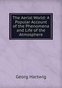 The Aerial World: A Popular Account of the Phenomena and Life of the Atmosphere