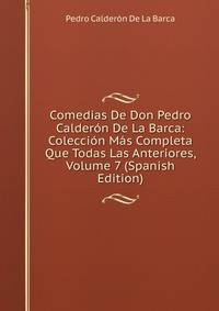 Comedias De Don Pedro Calderon De La Barca: Coleccion Mas Completa Que Todas Las Anteriores, Volume 7 (Spanish Edition)
