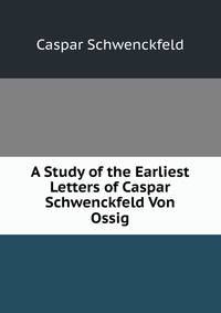 A Study of the Earliest Letters of Caspar Schwenckfeld Von Ossig