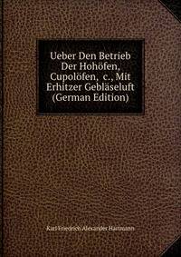 Ueber Den Betrieb Der Hoh?fen, Cupol?fen, &amp;c., Mit Erhitzer Gebl?seluft (German Edition)