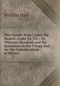 The Candle from Under the Bushel: (Luke Xi, 33) ; Or, Thirteen Hundred and Six Questions to the Clergy and for the Consideration of Others