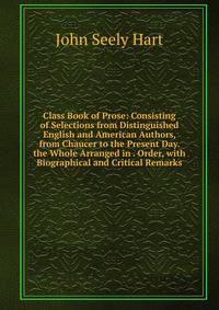 Class Book of Prose: Consisting of Selections from Distinguished English and American Authors, from Chaucer to the Present Day. the Whole Arranged in . Order, with Biographical and Critical Remarks