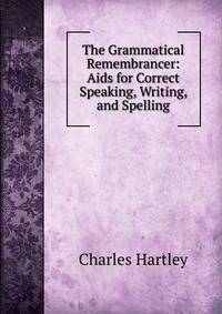 The Grammatical Remembrancer: Aids for Correct Speaking, Writing, and Spelling