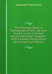 The Whistler Book: A Monograph of the Life and Positin in Art of James Mcneill Whistler, Together with a Careful Study of His More Important Works