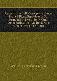 Catechismo Dell' Omeopatia: Ossia Breve E Piana Esposizione Dei Principii Del Metodo Di Cura Omeopatico Per I Medici E Non Medici (Italian Edition)