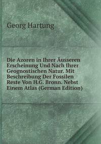 Die Azoren in Ihrer Ausseren Erscheinung Und Nach Ihrer Geognostischen Natur. Mit Beschreibung Der Fossilen Reste Von H.G. Bronn. Nebst Einem Atlas (German Edition)