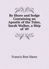 By Shore and Sedge Containing an Apostle of the Tules, Sarah Walker, a Ship of '49