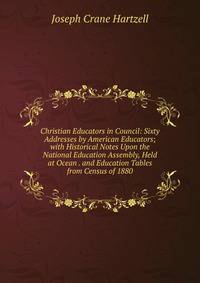 Christian Educators in Council: Sixty Addresses by American Educators; with Historical Notes Upon the National Education Assembly, Held at Ocean . and Education Tables from Census of 1880