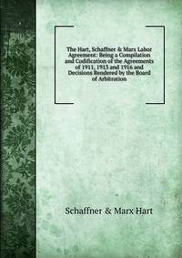 The Hart, Schaffner &amp; Marx Labor Agreement: Being a Compilation and Codification of the Agreements of 1911, 1913 and 1916 and Decisions Rendered by the Board of Arbitration