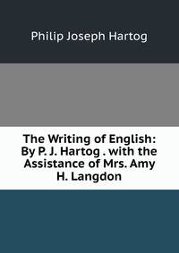 The Writing of English: By P. J. Hartog . with the Assistance of Mrs. Amy H. Langdon
