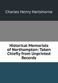 Historical Memorials of Northampton: Taken Chiefly from Unprinted Records