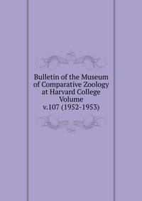 Bulletin of the Museum of Comparative Zoology at Harvard College Volume v.107 (1952-1953)