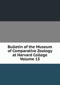 Bulletin of the Museum of Comparative Zoology at Harvard College Volume 15