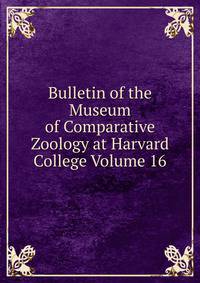 Bulletin of the Museum of Comparative Zoology at Harvard College Volume 16