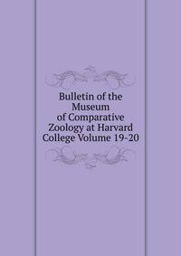 Bulletin of the Museum of Comparative Zoology at Harvard College Volume 19-20