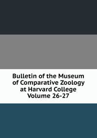 Bulletin of the Museum of Comparative Zoology at Harvard College Volume 26-27