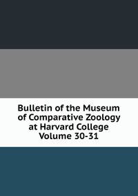 Bulletin of the Museum of Comparative Zoology at Harvard College Volume 30-31