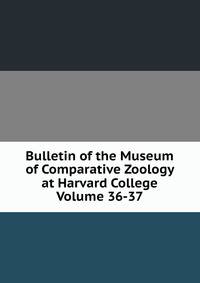 Bulletin of the Museum of Comparative Zoology at Harvard College Volume 36-37