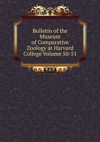 Bulletin of the Museum of Comparative Zoology at Harvard College Volume 50-51