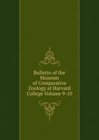 Bulletin of the Museum of Comparative Zoology at Harvard College Volume 9-10