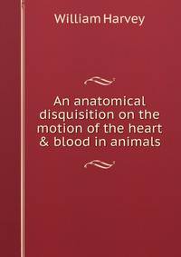 An anatomical disquisition on the motion of the heart &amp; blood in animals