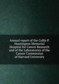 Annual report of the Collis P. Huntington Memorial Hospital for Cancer Research and of the Laboratories of the Cancer Commission of Harvard University