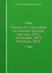 Travels of a naturalist in northern Europe, Norway, 1871, Archangel, 1872, Petchora, 1875