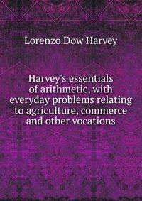 Harvey's essentials of arithmetic, with everyday problems relating to agriculture, commerce and other vocations