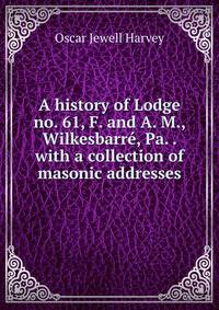 A history of Lodge no. 61, F. and A. M., Wilkesbarre, Pa. . with a collection of masonic addresses